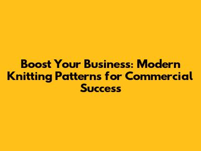Boost Your Business: Modern Knitting Patterns for Commercial Success