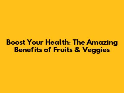 Boost Your Health: The Amazing Benefits of Fruits & Veggies