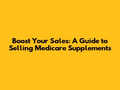Boost Your Sales: A Guide to Selling Medicare Supplements