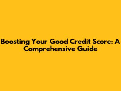 Boosting Your Good Credit Score: A Comprehensive Guide