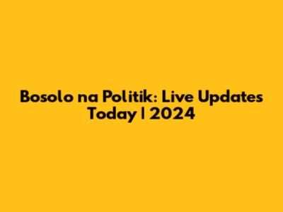 Bosolo na Politik: Live Updates Today | 2024