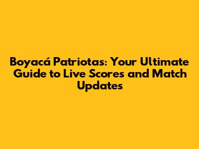 Boyacá Patriotas: Your Ultimate Guide to Live Scores and Match Updates