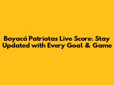 Boyacá Patriotas Live Score: Stay Updated with Every Goal & Game