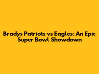 Brady's Patriots vs Eagles: An Epic Super Bowl Showdown