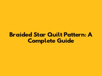 Braided Star Quilt Pattern: A Complete Guide