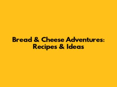 Bread & Cheese Adventures: Recipes & Ideas