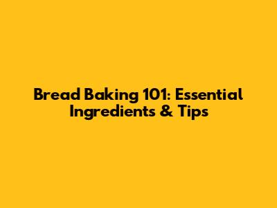 Bread Baking 101: Essential Ingredients & Tips
