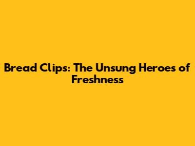 Bread Clips: The Unsung Heroes of Freshness