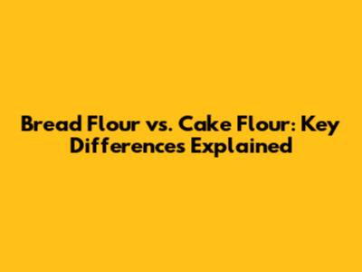Bread Flour vs. Cake Flour: Key Differences Explained