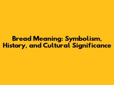 Bread Meaning: Symbolism, History, and Cultural Significance