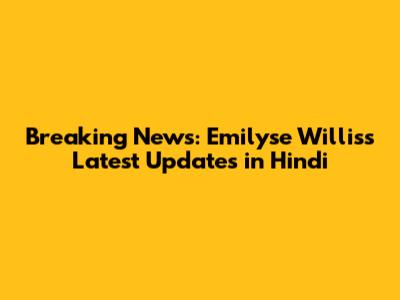 Breaking News: Emilyse Willis's Latest Updates in Hindi