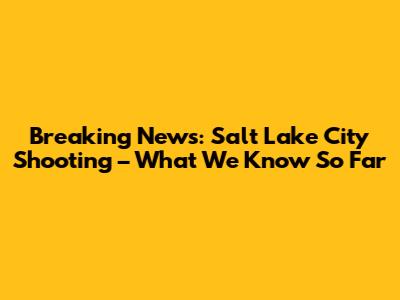 Breaking News: Salt Lake City Shooting – What We Know So Far