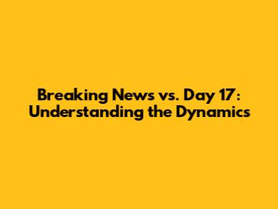Breaking News vs. Day 17: Understanding the Dynamics