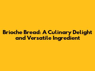 Brioche Bread: A Culinary Delight and Versatile Ingredient