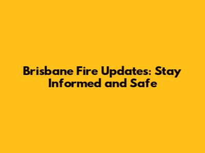 Brisbane Fire Updates: Stay Informed and Safe
