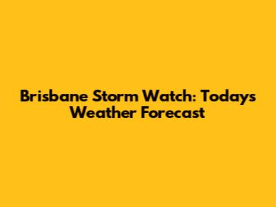 Brisbane Storm Watch: Today's Weather Forecast