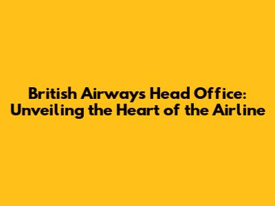British Airways Head Office: Unveiling the Heart of the Airline