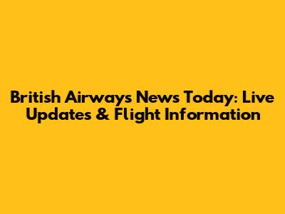 British Airways News Today: Live Updates & Flight Information
