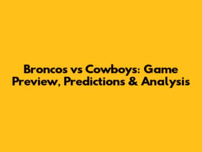 Broncos vs Cowboys: Game Preview, Predictions & Analysis