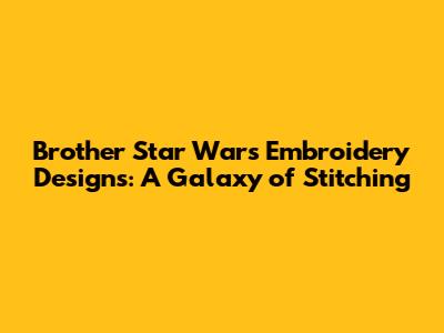 Brother Star Wars Embroidery Designs: A Galaxy of Stitching