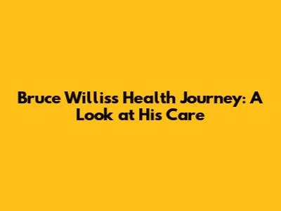 Bruce Willis's Health Journey: A Look at His Care
