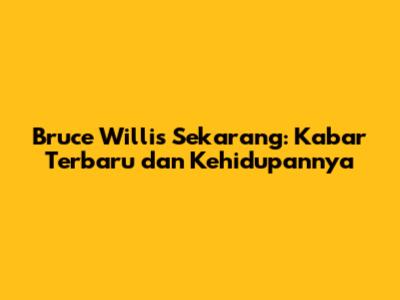 Bruce Willis Sekarang: Kabar Terbaru dan Kehidupannya