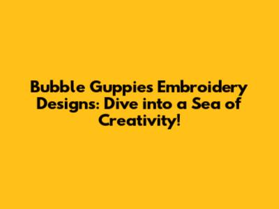 Bubble Guppies Embroidery Designs: Dive into a Sea of Creativity!
