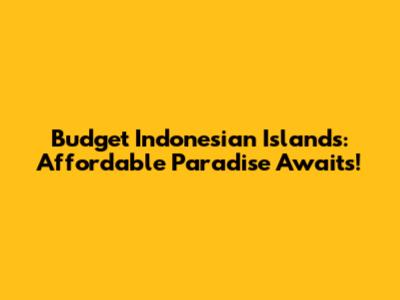Budget Indonesian Islands: Affordable Paradise Awaits!