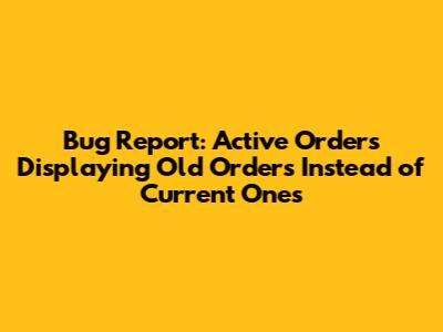Bug Report: Active Orders Displaying Old Orders Instead of Current Ones