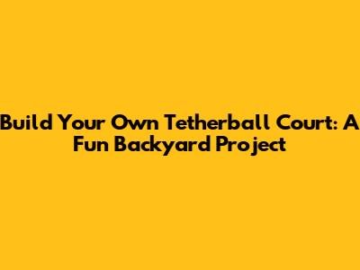 Build Your Own Tetherball Court: A Fun Backyard Project