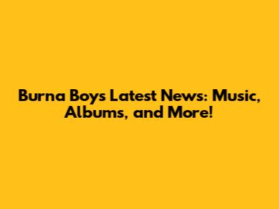Burna Boy's Latest News: Music, Albums, and More!
