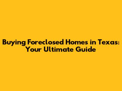 Buying Foreclosed Homes in Texas: Your Ultimate Guide