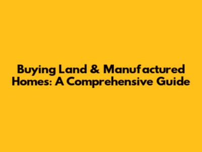 Buying Land & Manufactured Homes: A Comprehensive Guide