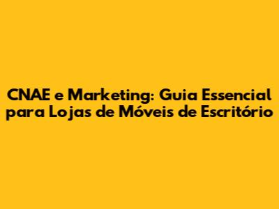 CNAE e Marketing: Guia Essencial para Lojas de Móveis de Escritório