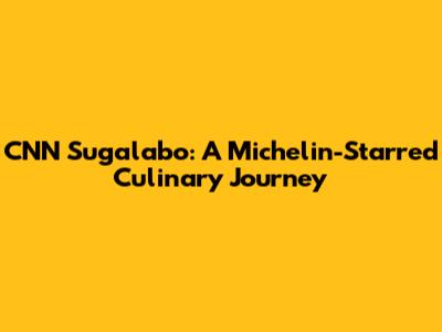 CNN Sugalabo: A Michelin-Starred Culinary Journey