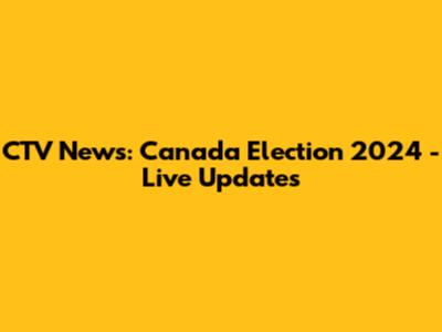 CTV News: Canada Election 2024 - Live Updates