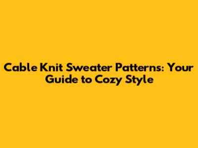 Cable Knit Sweater Patterns: Your Guide to Cozy Style