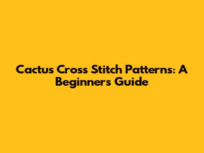 Cactus Cross Stitch Patterns: A Beginner's Guide