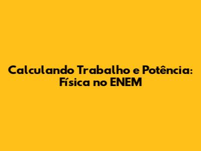 Calculando Trabalho e Potência: Física no ENEM