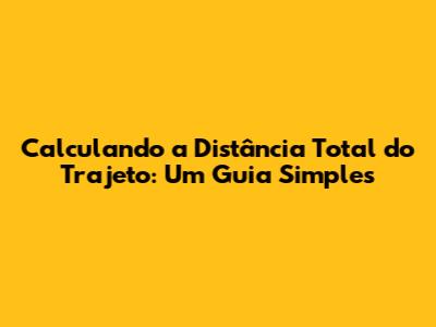 Calculando a Distância Total do Trajeto: Um Guia Simples