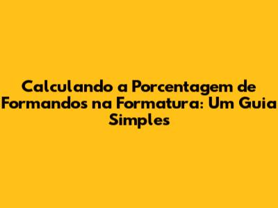 Calculando a Porcentagem de Formandos na Formatura: Um Guia Simples