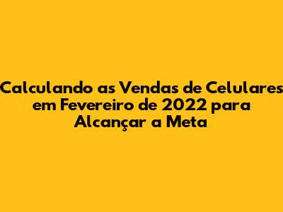 Calculando as Vendas de Celulares em Fevereiro de 2022 para Alcançar a Meta
