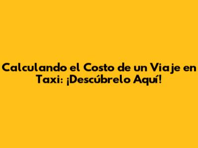 Calculando el Costo de un Viaje en Taxi: ¡Descúbrelo Aquí!