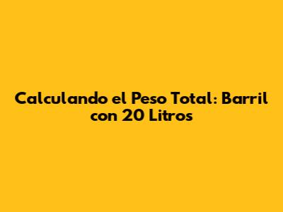 Calculando el Peso Total: Barril con 20 Litros