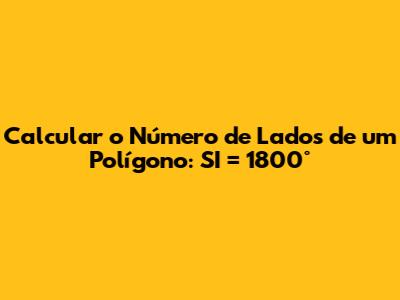 Calcular o Número de Lados de um Polígono: SI = 1800°