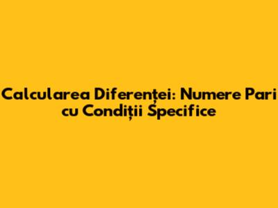 Calcularea Diferenței: Numere Pari cu Condiții Specifice