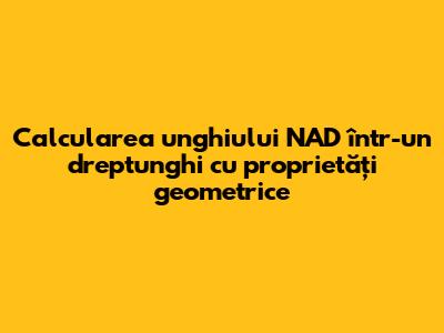 Calcularea unghiului NAD într-un dreptunghi cu proprietăți geometrice