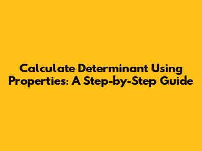 Calculate Determinant Using Properties: A Step-by-Step Guide