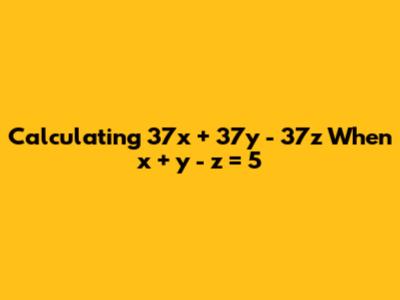 Calculating 37x + 37y - 37z When x + y - z = 5
