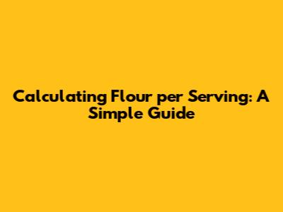 Calculating Flour per Serving: A Simple Guide